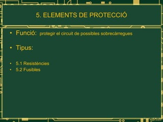 5. ELEMENTS DE PROTECCIÓ Funció:  protegir el circuit de possibles sobrecàrregues  Tipus: 5.1 Resistències 5.2 Fusibles 