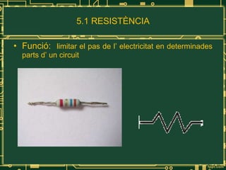 5.1 RESISTÈNCIA Funció:  limitar el pas de l’ electricitat en determinades parts d’ un circuit 