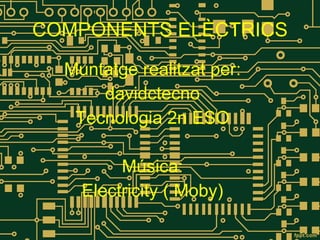 COMPONENTS ELÈCTRICS Muntatge realitzat per: davidctecno Tecnologia 2n ESO Música: Electricity ( Moby) 