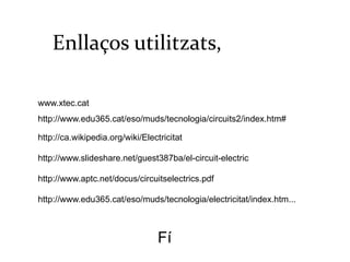 Enllaços utilitzats,    www.xtec.cat http://www.edu365.cat/eso/muds/tecnologia/circuits2/index.htm# http://ca.wikipedia.org/wiki/Electricitat  http://www.slideshare.net/guest387ba/el-circuit-electric http://www.aptc.net/docus/circuitselectrics.pdf http://www.edu365.cat/eso/muds/tecnologia/electricitat/index.htm... Fí 