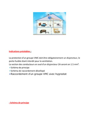 Indications préalables​ :
La protection d'un groupe VMC doit être obligatoirement un disjoncteur, le
porte-fusible étant interdit pour la ventilation.
La section des conducteurs en aval d'un disjoncteur 2A seront en 1.5 mm².
Schéma de principe
Schéma de raccordement dévellopé
Raccordement d'un groupe VMC avec hygrostat
: Schéma de principe
 