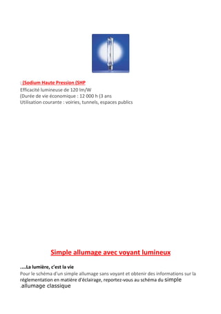 :​ ​(Sodium Haute Pression (SHP
Efficacité lumineuse de 120 lm/W
(Durée de vie économique : 12 000 h (3 ans
Utilisation courante : voiries, tunnels, espaces publics
Simple allumage avec voyant lumineux
.…La lumière, c’est la vie
Pour le schéma d'un simple allumage sans voyant et obtenir des informations sur la
réglementation en matière d'éclairage, reportez-vous au schéma du ​simple
.allumage classique
 