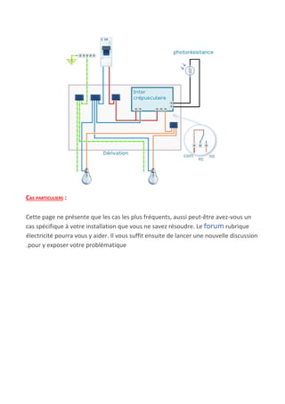 CAS PARTICULIERS​ :
Cette page ne présente que les cas les plus fréquents, aussi peut-être avez-vous un
cas spécifique à votre installation que vous ne savez résoudre. Le ​forum​ rubrique
électricité pourra vous y aider. Il vous suffit ensuite de lancer une nouvelle discussion
.pour y exposer votre problématique
 