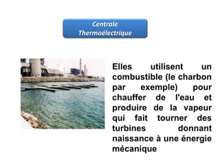 Centrale
Thermoélectrique
Elles utilisent un
combustible (le charbon
par exemple) pour
chauffer de l'eau et
produire de la vapeur
qui fait tourner des
turbines donnant
naissance à une énergie
mécanique
 