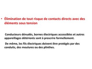 • Élimination de tout risque de contacts directs avec des
éléments sous tension
Conducteurs dénudés, bornes électriques accessibles et autres
appareillages détériorés sont à proscrire formellement.
De même, les fils électriques doivent être protégés par des
conduits, des moulures ou des plinthes.
 