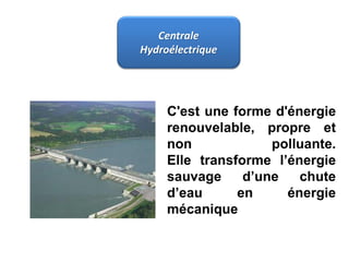 Centrale
Hydroélectrique
C'est une forme d'énergie
renouvelable, propre et
non polluante.
Elle transforme l’énergie
sauvage d’une chute
d’eau en énergie
mécanique
 