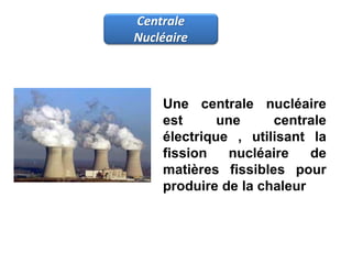 Centrale
Nucléaire
Une centrale nucléaire
est une centrale
électrique , utilisant la
fission nucléaire de
matières fissibles pour
produire de la chaleur
 