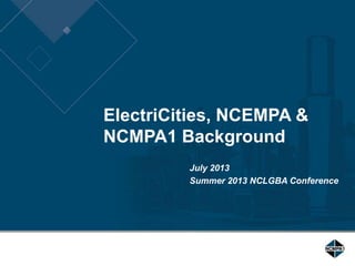ElectriCities, NCEMPA &
NCMPA1 Background
July 2013
Summer 2013 NCLGBA Conference
 