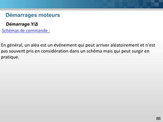 Démarrages moteurs
86
Démarrage Y/Δ
Schémas de commande :
En général, un aléa est un événement qui peut arriver aléatoirement et n'est
pas souvent pris en considération dans un schéma mais qui peut surgir en
pratique.
 