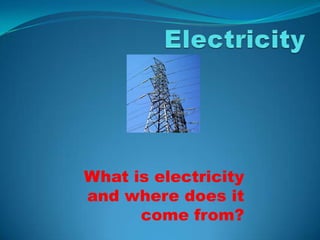 What is electricity
and where does it
      come from?
 