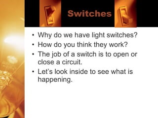 Switches Why do we have light switches? How do you think they work? The job of a switch is to open or close a circuit. Let’s look inside to see what is happening. 