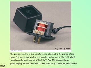 Fig 33-23, p.1053 The primary winding in this transformer is  attached to the prongs of the plug. The secondary winding is connected to the wire on the right, which runs to an electronic device. (120-V to 12.5-V AC) Many of these  power-supply transformers also convert alternating current to direct current.  