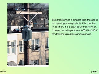 p.1053 This transformer is smaller than the one in the opening photograph for this chapter. In addition, it is a  step-down  transformer. It drops the voltage from 4 000 V to 240 V for delivery to a group of residences. 