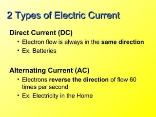 2 Types of Electric Current
Direct Current (DC)
  • Electron flow is always in the same direction
  • Ex: Batteries


Alternating Current (AC)
  • Electrons reverse the direction of flow 60
    times per second
  • Ex: Electricity in the Home
 