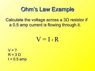 Ohm’s Law Example
Calculate the voltage across a 3Ω resistor if
 a 0.5 amp current is flowing through it.


                V=IxR
 V=?
 R=3Ω
 I = 0.5 amp
 