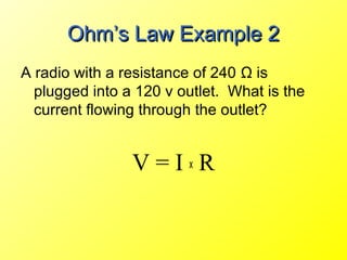 Ohm’s Law Example 2
A radio with a resistance of 240 Ω is
  plugged into a 120 v outlet. What is the
  current flowing through the outlet?


                V=IxR
 