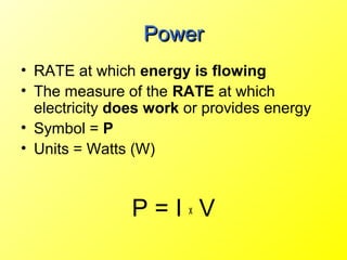 Power
• RATE at which energy is flowing
• The measure of the RATE at which
  electricity does work or provides energy
• Symbol = P
• Units = Watts (W)



                P=IxV
 