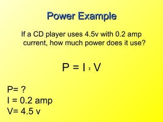 Power Example
   If a CD player uses 4.5v with 0.2 amp
    current, how much power does it use?


               P=IxV
P= ?
I = 0.2 amp
V= 4.5 v
 