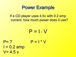 Power Example
   If a CD player uses 4.5v with 0.2 amp
    current, how much power does it use?


               P=IxV
P= ?            P=I*V
I = 0.2 amp
V= 4.5 v
 