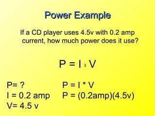 Power Example
   If a CD player uses 4.5v with 0.2 amp
    current, how much power does it use?


               P=IxV
P= ?            P=I*V
I = 0.2 amp     P = (0.2amp)(4.5v)
V= 4.5 v
 