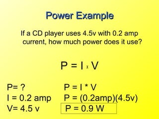 Power Example
   If a CD player uses 4.5v with 0.2 amp
    current, how much power does it use?


               P=IxV
P= ?            P=I*V
I = 0.2 amp     P = (0.2amp)(4.5v)
V= 4.5 v        P = 0.9 W
 