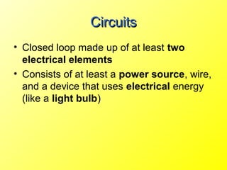 Circuits
• Closed loop made up of at least two
  electrical elements
• Consists of at least a power source, wire,
  and a device that uses electrical energy
  (like a light bulb)
 