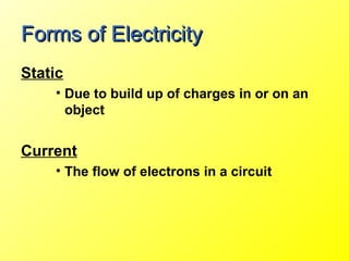 Forms of Electricity
Static
    • Due to build up of charges in or on an
      object


Current
    • The flow of electrons in a circuit
 