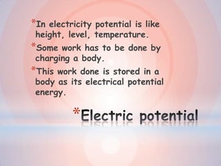 *
*In electricity potential is like
height, level, temperature.
*Some work has to be done by
charging a body.
*This work done is stored in a
body as its electrical potential
energy.
 
