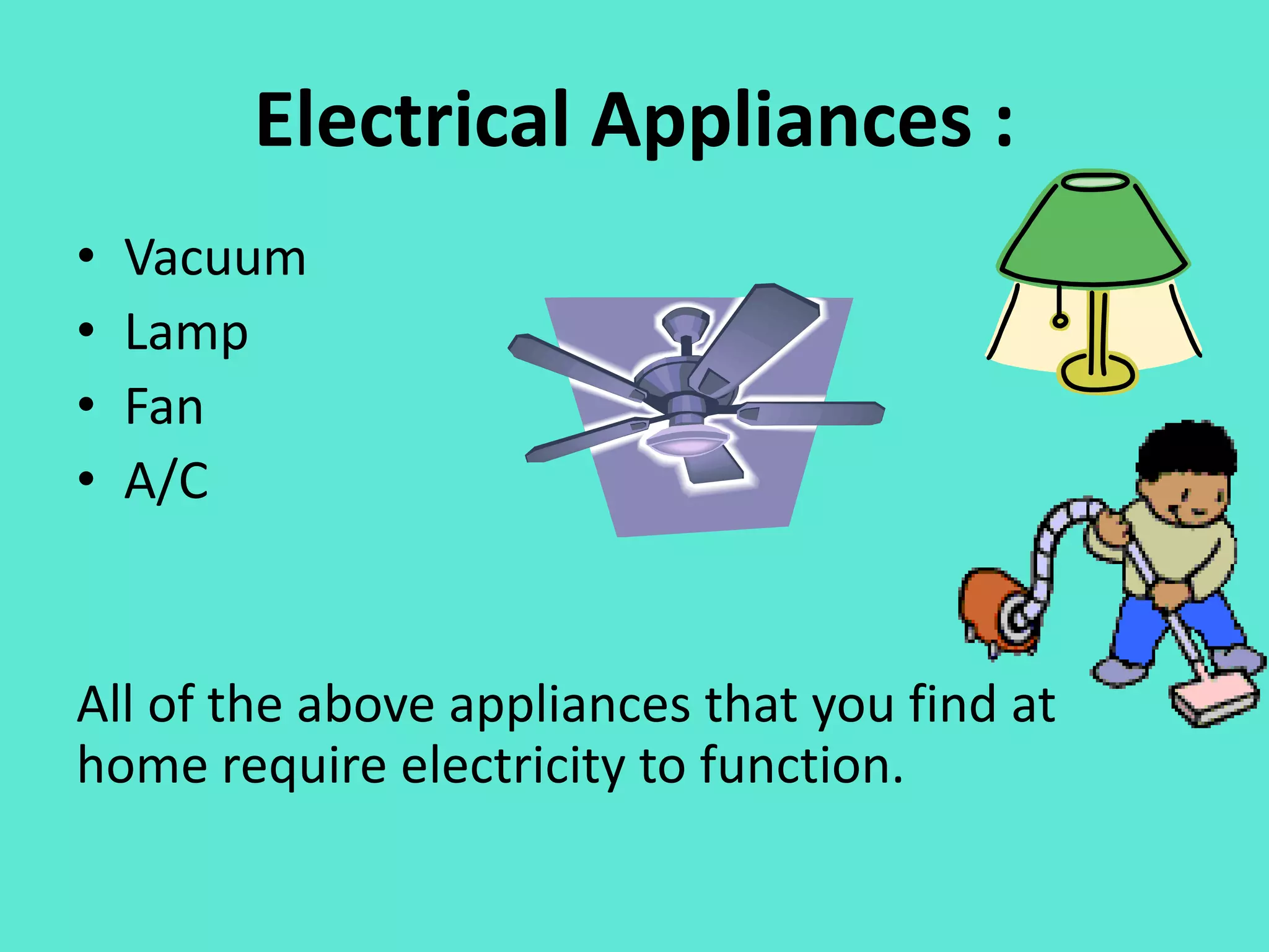 Electrical Appliances :
•
•
•
•
Vacuum
Lamp
Fan
A/C
All of the above appliances that you find at
home require electricity to function.