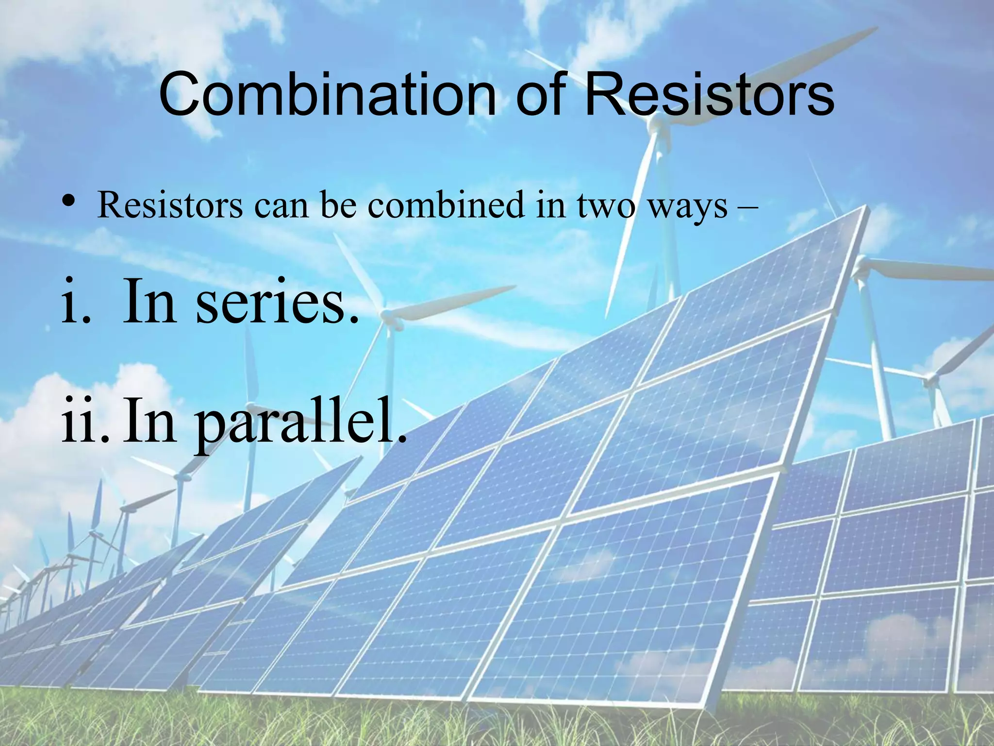 Combination of Resistors
• Resistors can be combined in two ways –
i. In series.
ii.In parallel.
 