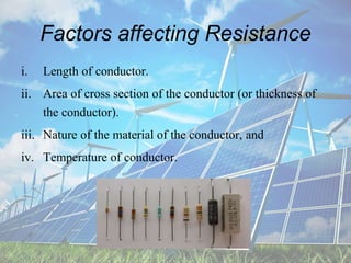 Factors affecting Resistance
i. Length of conductor.
ii. Area of cross section of the conductor (or thickness of
the conductor).
iii. Nature of the material of the conductor, and
iv. Temperature of conductor.
 