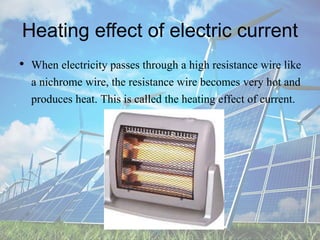 Heating effect of electric current
• When electricity passes through a high resistance wire like
a nichrome wire, the resistance wire becomes very hot and
produces heat. This is called the heating effect of current.
 