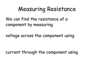 Measuring Resistance 
We can find the resistance of a 
component by measuring 
voltage across the component using 
a voltmeter 
current through the component using 
an ammeter 
 