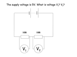 The supply voltage is 5V. What is voltage V1? V2? 
10Ω 10Ω 
V1 V2 
 
