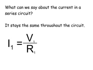 What can we say about the current in a 
series circuit? 
It stays the same throughout the circuit. 
I2 = V 2 
R2 
I1 = V = 1 R1 
 