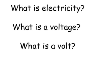 What is electricity? 
What is a voltage? 
What is a volt? 
 