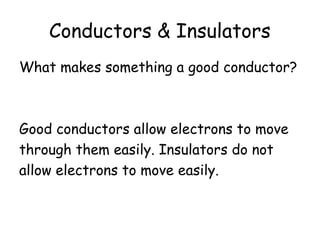 Conductors & Insulators 
What makes something a good conductor? 
Good conductors allow electrons to move 
through them easily. Insulators do not 
allow electrons to move easily. 
 