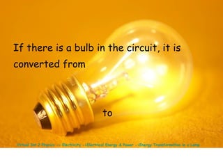 If there is a bulb in the circuit, it is 
converted from 
to 
Virtual Int 2 Physics -> Electricity ->Electrical Energy & Power ->Energy Transformation in a Lamp 
 