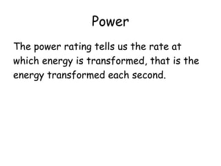 Power 
The power rating tells us the rate at 
which energy is transformed, that is the 
energy transformed each second. 
 
