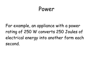 Power 
For example, an appliance with a power 
rating of 250 W converts 250 Joules of 
electrical energy into another form each 
second. 
 