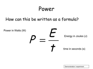 Power 
How can this be written as a formula? 
Power in Watts (W) 
time in seconds (s) t E 
Energy in Joules (J) 
P = 
Demonstration / experiment 
 