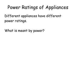Power Ratings of Appliances 
Different appliances have different 
power ratings. 
What is meant by power? 
 