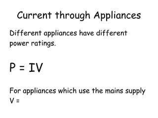 Current through Appliances 
Different appliances have different 
power ratings. 
P = IV 
For appliances which use the mains supply 
V = 
 