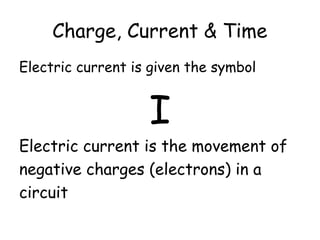 Charge, Current & Time 
Electric current is given the symbol 
I 
Electric current is the movement of 
negative charges (electrons) in a 
circuit 
 