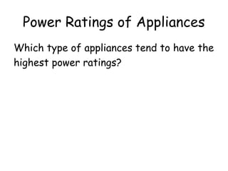 Power Ratings of Appliances 
Which type of appliances tend to have the 
highest power ratings? 
Generally, appliances which produce heat. 
 