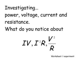 Investigating… 
power, voltage, current and 
resistance. 
What do you notice about 
IV I R V 
2 
R 
, 2 , 
Worksheet / experiment 
 
