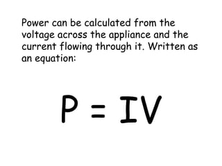 Power can be calculated from the 
voltage across the appliance and the 
current flowing through it. Written as 
an equation: 
P = IV 
 