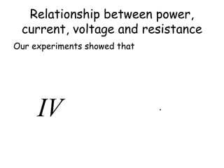 Relationship between power, 
current, voltage and resistance 
Our experiments showed that 
IV I R V 
2 
R 
= 2 = 
 