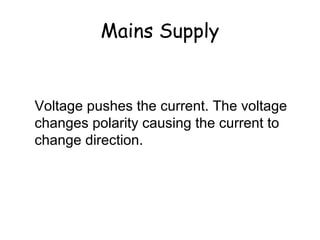 Mains Supply 
Why does the current change 
direction? 
Voltage pushes the current. The voltage 
changes polarity causing the current to 
change direction. 
 