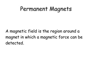 Permanent Magnets 
A magnetic field is the region around a 
magnet in which a magnetic force can be 
detected. 
 
